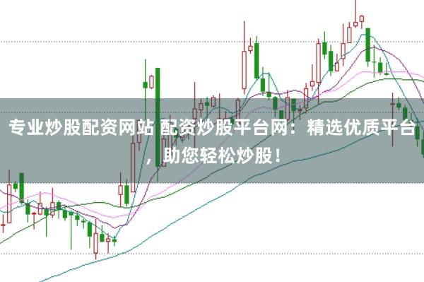 专业炒股配资网站 配资炒股平台网：精选优质平台，助您轻松炒股！