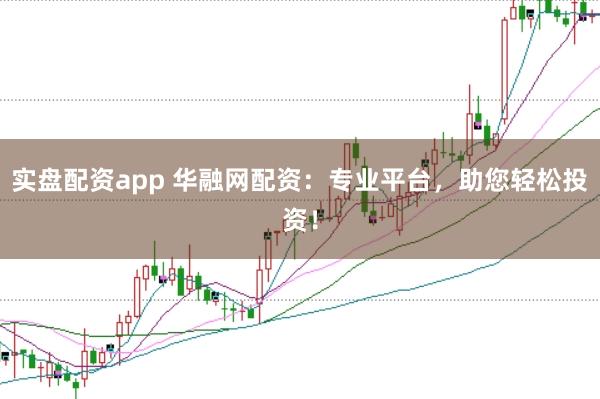 实盘配资app 华融网配资：专业平台，助您轻松投资！