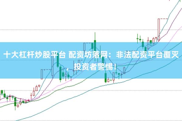 十大杠杆炒股平台 配资坊落网：非法配资平台覆灭，投资者警惕！