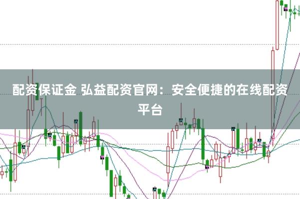 配资保证金 弘益配资官网：安全便捷的在线配资平台