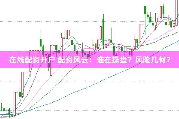 在线配资开户 配资风云：谁在操盘？风险几何？