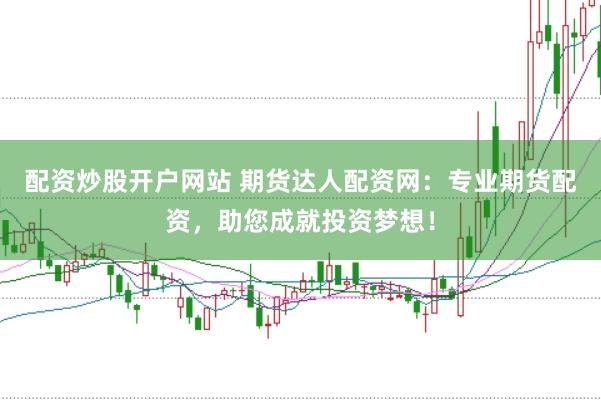 配资炒股开户网站 期货达人配资网：专业期货配资，助您成就投资梦想！