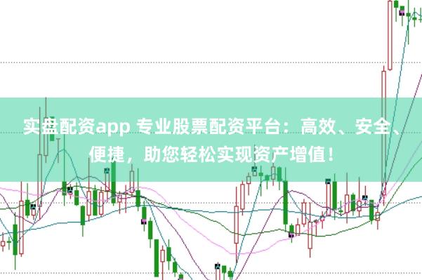 实盘配资app 专业股票配资平台：高效、安全、便捷，助您轻松实现资产增值！