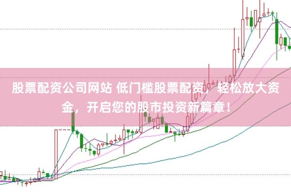 股票配资公司网站 低门槛股票配资，轻松放大资金，开启您的股市投资新篇章！