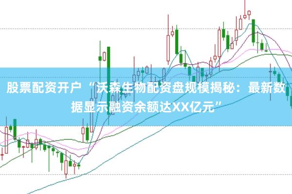 股票配资开户 “沃森生物配资盘规模揭秘：最新数据显示融资余额达XX亿元”