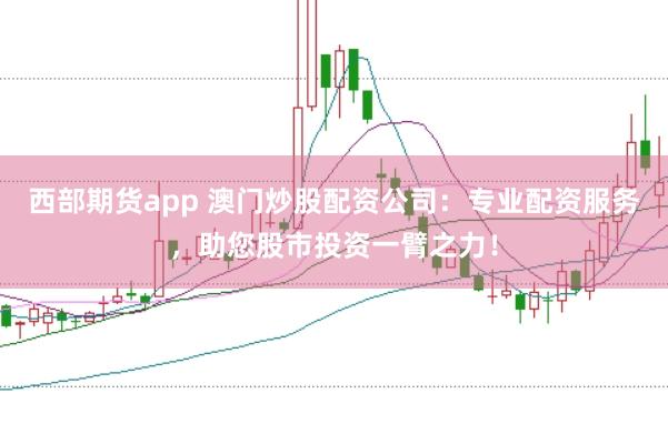 西部期货app 澳门炒股配资公司：专业配资服务，助您股市投资一臂之力！