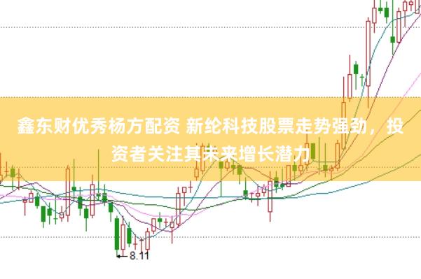 鑫东财优秀杨方配资 新纶科技股票走势强劲，投资者关注其未来增长潜力