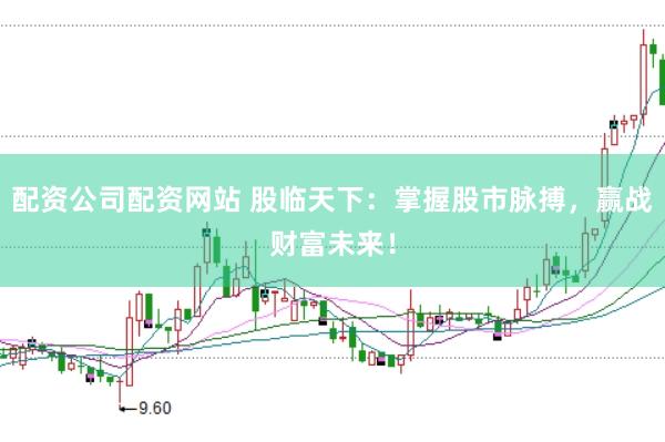 配资公司配资网站 股临天下：掌握股市脉搏，赢战财富未来！
