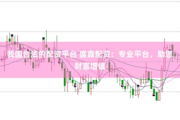 我国合法的配资平台 盛鑫配资：专业平台，助您财富增值