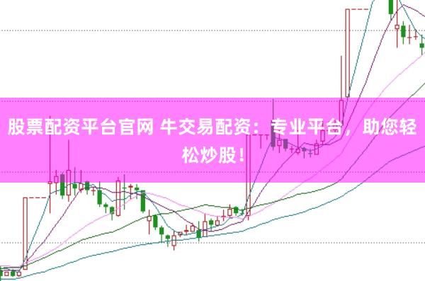 股票配资平台官网 牛交易配资：专业平台，助您轻松炒股！