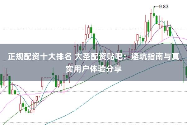 正规配资十大排名 大圣配资贴吧：避坑指南与真实用户体验分享