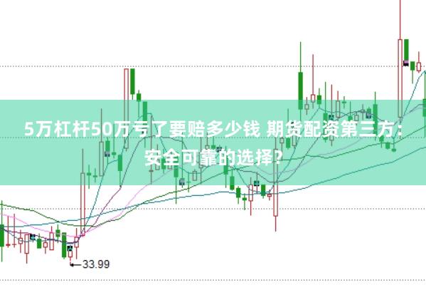 5万杠杆50万亏了要赔多少钱 期货配资第三方：安全可靠的选择？
