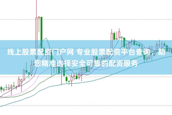 线上股票配资门户网 专业股票配资平台查询，助您精准选择安全可靠的配资服务