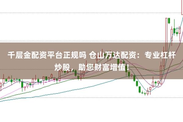 千层金配资平台正规吗 仓山万达配资：专业杠杆炒股，助您财富增值！