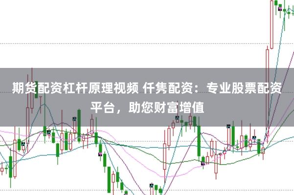 期货配资杠杆原理视频 仟隽配资：专业股票配资平台，助您财富增值
