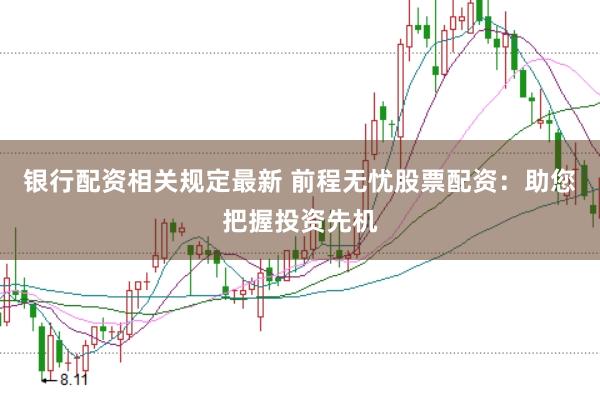 银行配资相关规定最新 前程无忧股票配资：助您把握投资先机