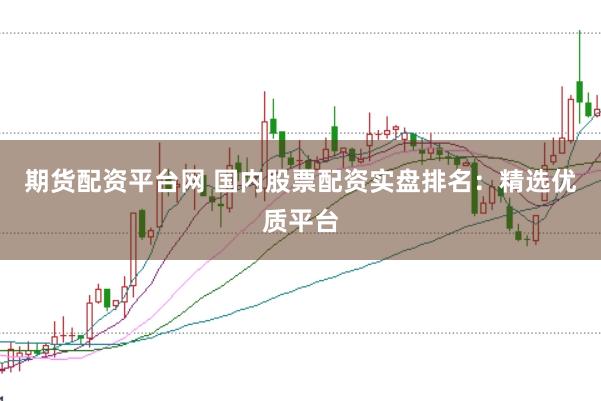 期货配资平台网 国内股票配资实盘排名：精选优质平台