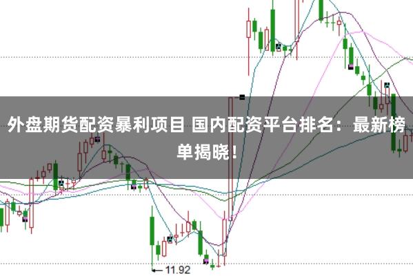 外盘期货配资暴利项目 国内配资平台排名：最新榜单揭晓！