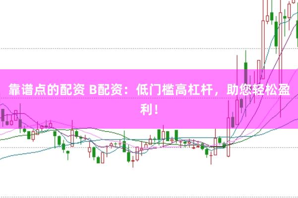 靠谱点的配资 B配资：低门槛高杠杆，助您轻松盈利！