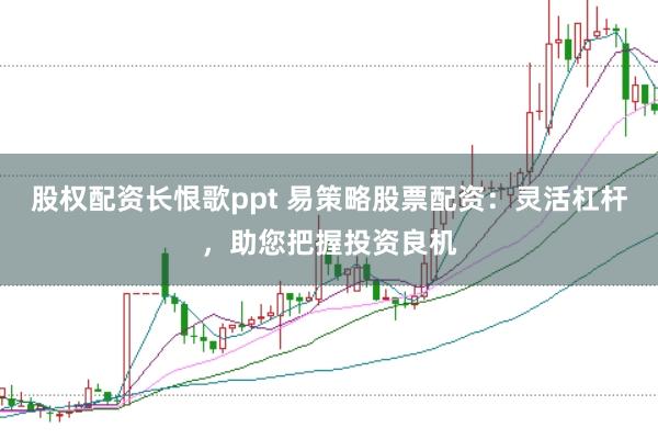 股权配资长恨歌ppt 易策略股票配资：灵活杠杆，助您把握投资良机