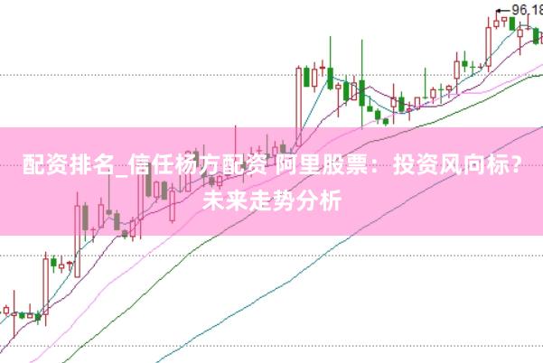 配资排名_信任杨方配资 阿里股票：投资风向标？未来走势分析