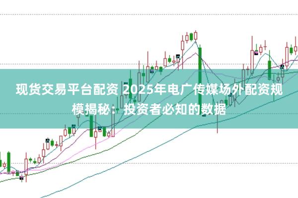 现货交易平台配资 2025年电广传媒场外配资规模揭秘：投资者必知的数据