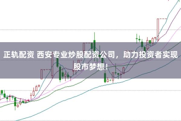 正轨配资 西安专业炒股配资公司，助力投资者实现股市梦想！