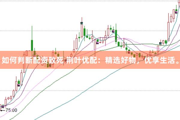 如何判断配资致死 荆叶优配：精选好物，优享生活。