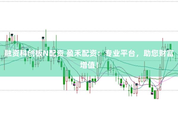 融资科创板N配资 盈禾配资：专业平台，助您财富增值！