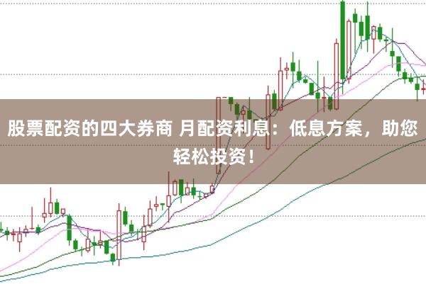 股票配资的四大券商 月配资利息：低息方案，助您轻松投资！