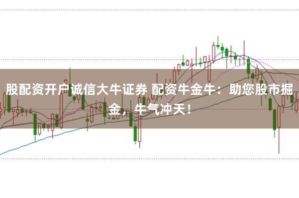 股配资开户诚信大牛证券 配资牛金牛：助您股市掘金，牛气冲天！