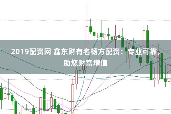 2019配资网 鑫东财有名杨方配资：专业可靠，助您财富增值
