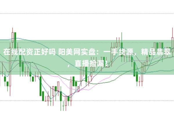在线配资正好吗 阳美网实盘：一手货源，精品翡翠，直播捡漏！
