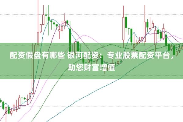 配资假盘有哪些 银河配资：专业股票配资平台，助您财富增值