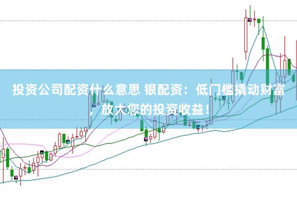 投资公司配资什么意思 银配资：低门槛撬动财富，放大您的投资收益！