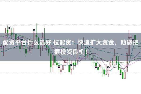 配资平台什么最好 拉配资：快速扩大资金，助您把握投资良机！
