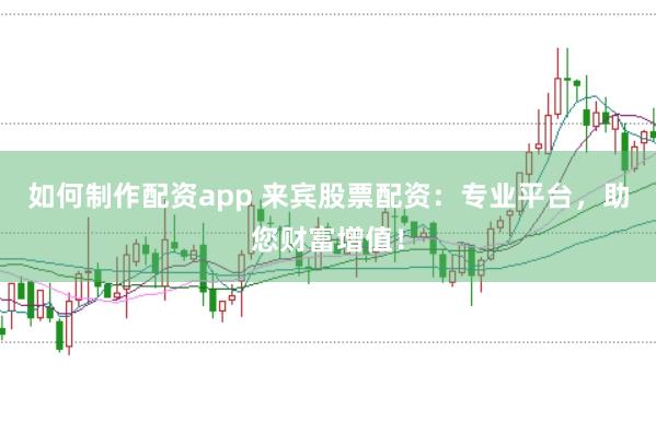 如何制作配资app 来宾股票配资：专业平台，助您财富增值！
