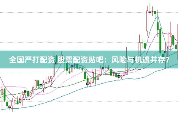 全国严打配资 股票配资贴吧：风险与机遇并存？