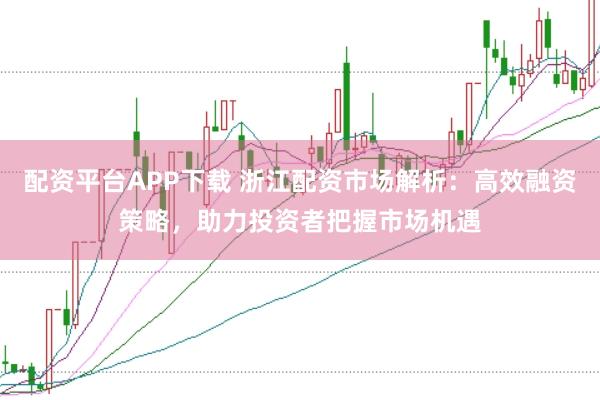 配资平台APP下载 浙江配资市场解析：高效融资策略，助力投资者把握市场机遇
