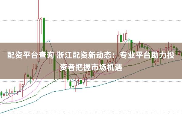 配资平台查询 浙江配资新动态：专业平台助力投资者把握市场机遇