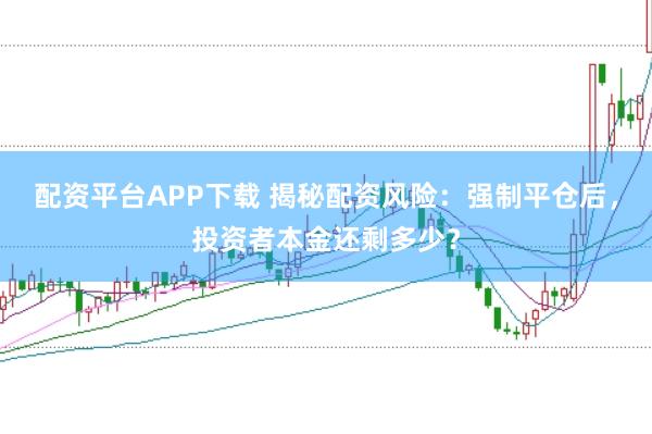 配资平台APP下载 揭秘配资风险：强制平仓后，投资者本金还剩多少？