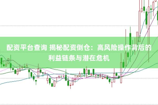 配资平台查询 揭秘配资倒仓：高风险操作背后的利益链条与潜在危机