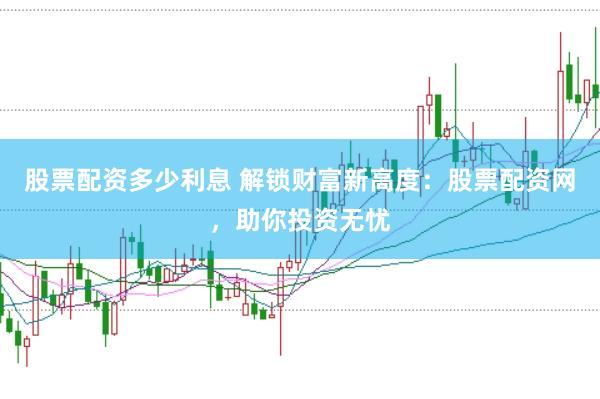 股票配资多少利息 解锁财富新高度：股票配资网，助你投资无忧