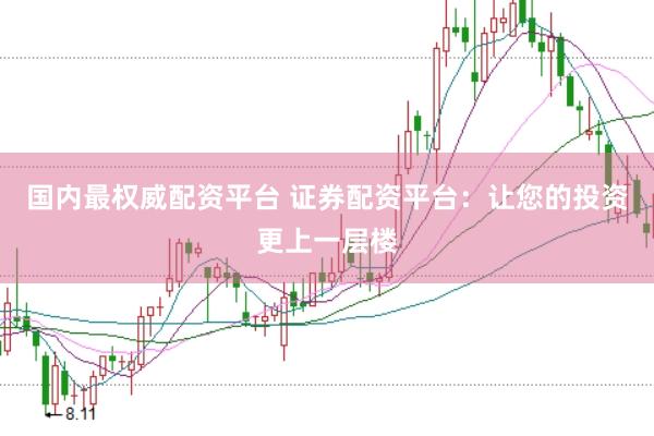 国内最权威配资平台 证券配资平台：让您的投资更上一层楼