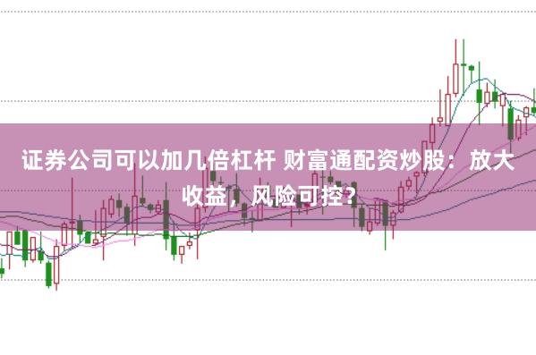 证券公司可以加几倍杠杆 财富通配资炒股：放大收益，风险可控？