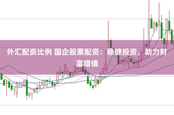 外汇配资比例 国企股票配资：稳健投资，助力财富增值