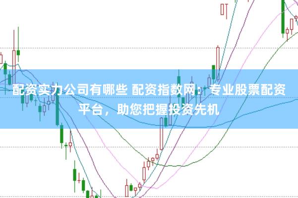 配资实力公司有哪些 配资指数网：专业股票配资平台，助您把握投资先机