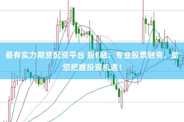 最有实力期货配资平台 股E融：专业股票融资，助您把握投资机遇！