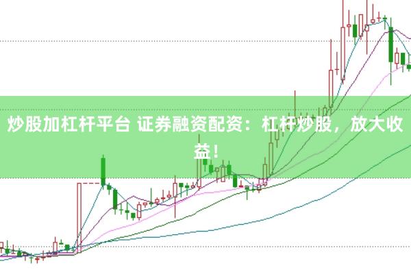 炒股加杠杆平台 证券融资配资：杠杆炒股，放大收益！