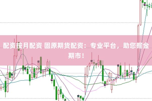 配资按月配资 固原期货配资：专业平台，助您掘金期市！
